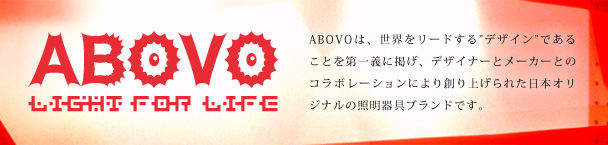 ABOVOは、世界をリードする”デザイン”であることを第一義に掲げ、デザイナーとメーカーとのコラボレーションにより創り上げられた日本オリジナルの照明器具ブランドです。